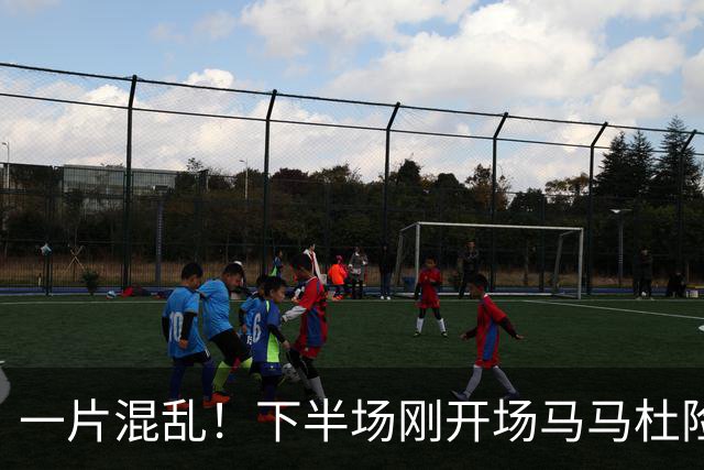 一片混乱！下半场刚开场马马杜险些自摆乌龙，皮球被刘伟国挡出