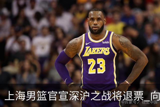 上海男篮官宣深沪之战将退票 向广大球迷致歉