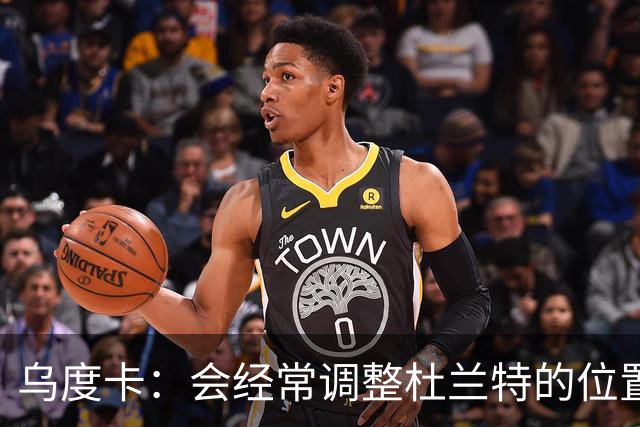 乌度卡：会经常调整杜兰特的位置&让他更难被包夹 希望为他减负