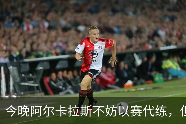 今晚阿尔卡拉斯不妨以赛代练，但也决不能掉以轻心