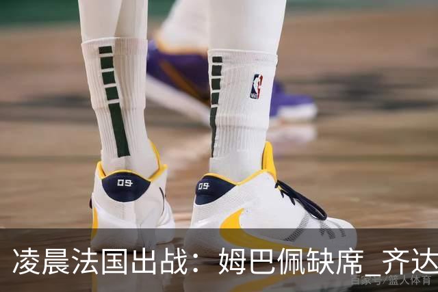 凌晨法国出战：姆巴佩缺席 齐达内冲击2连胜！2大核心对决