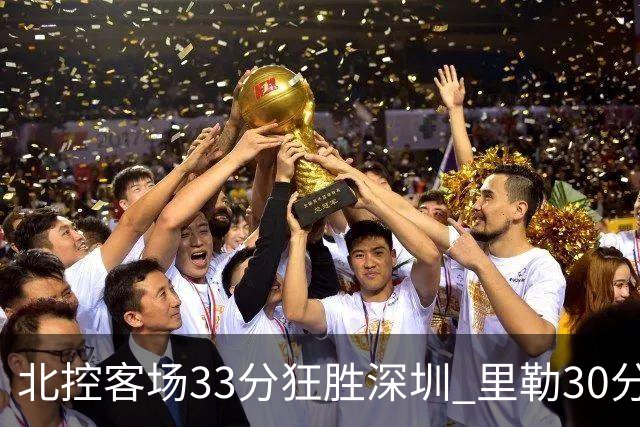 北控客场33分狂胜深圳 里勒30分领衔斩获赛季两连胜