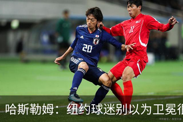 哈斯勒姆：纽约球迷别以为卫冕很容易 我当年和韦德也犯过这错误