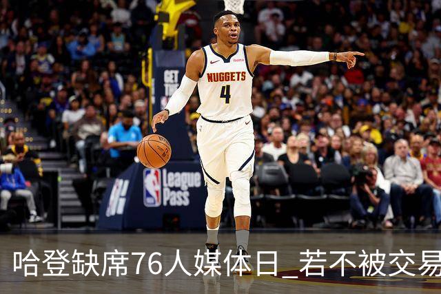 哈登缺席76人媒体日 若不被交易将拒参加训练
