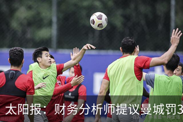 太阳报：财务分析师提议曼城罚3亿镑，限制阵容预算5年