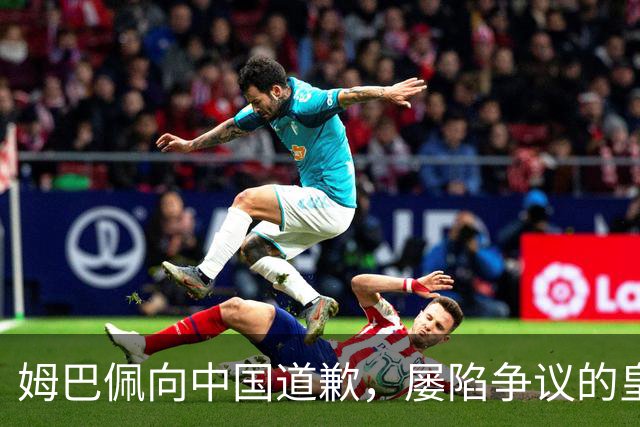 姆巴佩向中国道歉，屡陷争议的皇马却“拒绝置评”