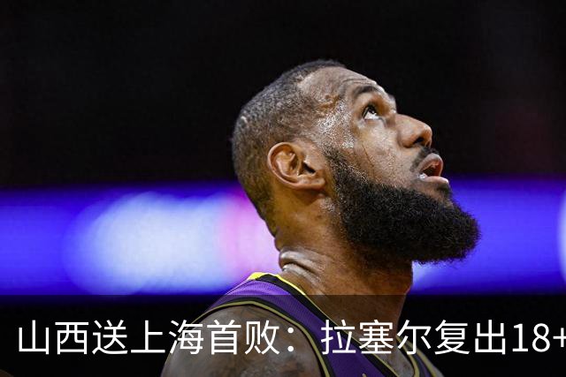 山西送上海首败：拉塞尔复出18+10+5 原帅总三分超王仕鹏历史第5