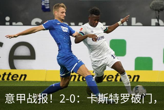 意甲战报！2-0：卡斯特罗破门，卢利建功，罗马力克热那亚升至第2