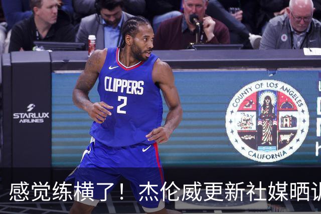 感觉练横了！杰伦威更新社媒晒训练组图 亚历山大点赞