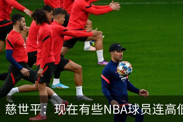 慈世平：现在有些NBA球员连高低位配合都执行不好 这是个大问题