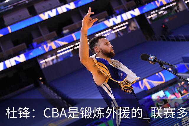 杜锋：CBA是锻炼外援的 联赛多少场也没用 国家队后卫支配球机会很小
