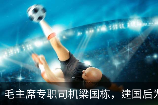 毛主席专职司机梁国栋，建国后为何只当了个正厅