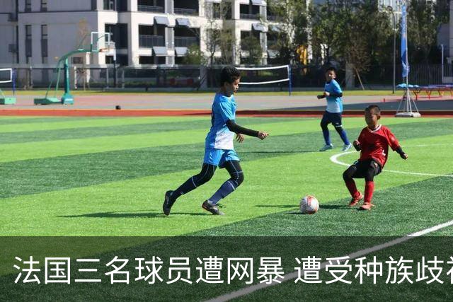 法国三名球员遭网暴 遭受种族歧视和恶意辱骂
