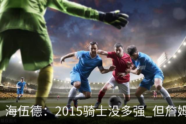 海伍德：2015骑士没多强 但詹姆斯激发了我们
