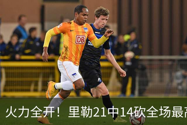 火力全开！里勒21中14砍全场最高30分外加5板5助 正负值+30