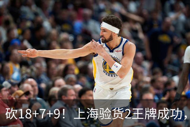 砍18+7+9！上海验货2王牌成功，京媒担心多余，偰李永炜26+5受益