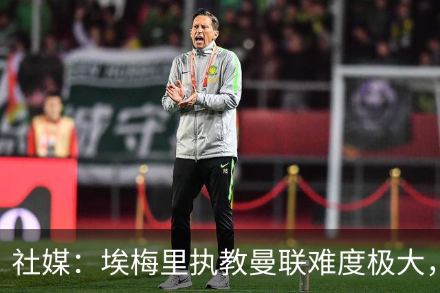 社媒：埃梅里执教曼联难度极大，仅靠高薪很难打动他