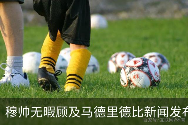 穆帅无暇顾及马德里德比新闻发布会时间；穆帅对于点球争议，称赞西甲裁判优秀，息事宁人！