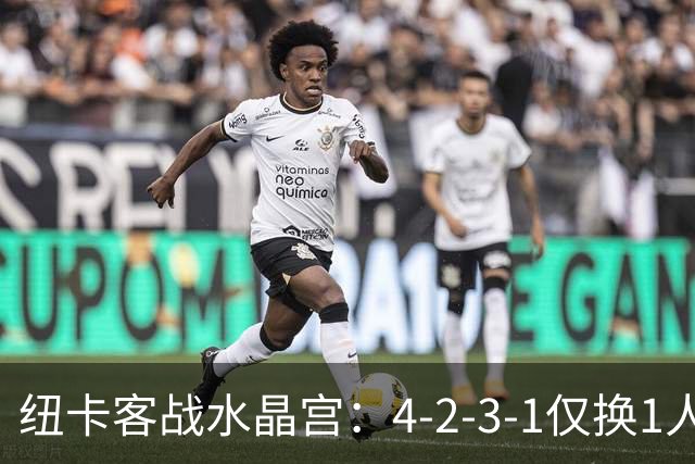 纽卡客战水晶宫：4-2-3-1仅换1人，迈利任右后卫