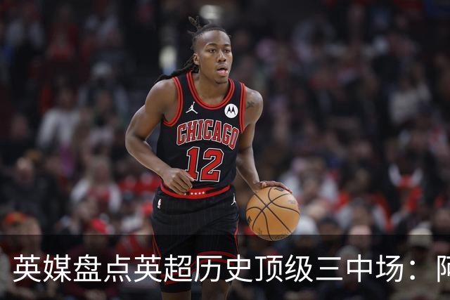 英媒盘点英超历史顶级三中场：阿森纳不败组合与曼城核心在列