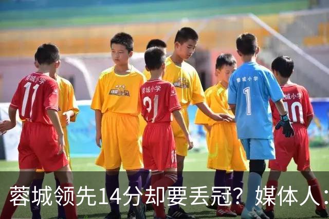 蓉城领先14分却要丢冠？媒体人：底蕴是很玄乎的 蓉城已经没信心了