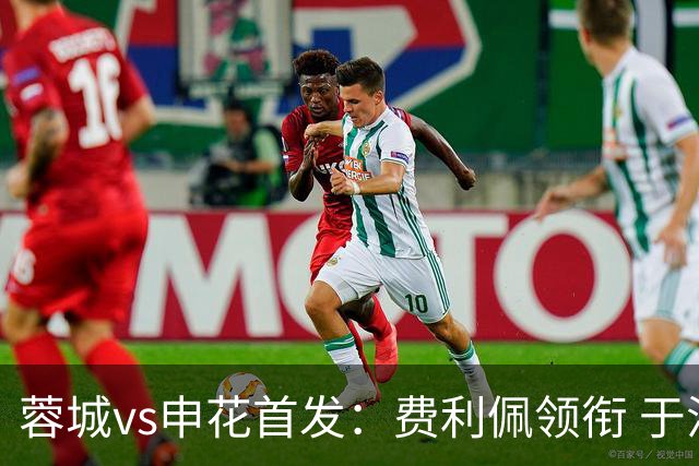蓉城vs申花首发：费利佩领衔 于汉超、韦世豪替补