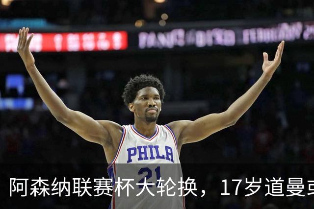 阿森纳联赛杯大轮换，17岁道曼或首发战弗利特伍德
