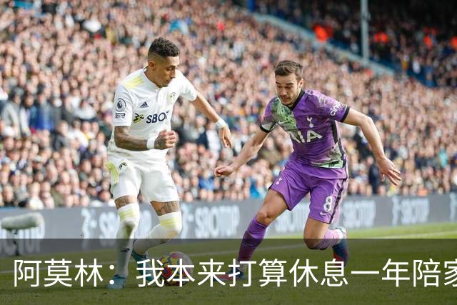 阿莫林：我本来打算休息一年陪家人，但是米兰的诚意说服了我