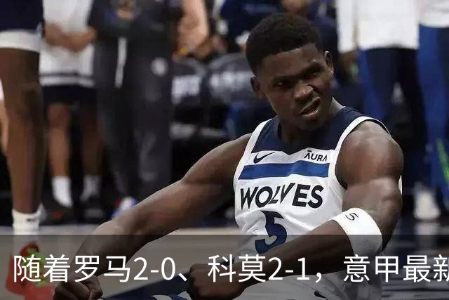 随着罗马2-0、科莫2-1，意甲最新积分榜出炉：榜首易主
