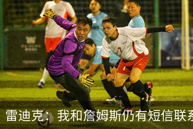 雷迪克：我和詹姆斯仍有短信联系 最怀念他始终如一的职业态度