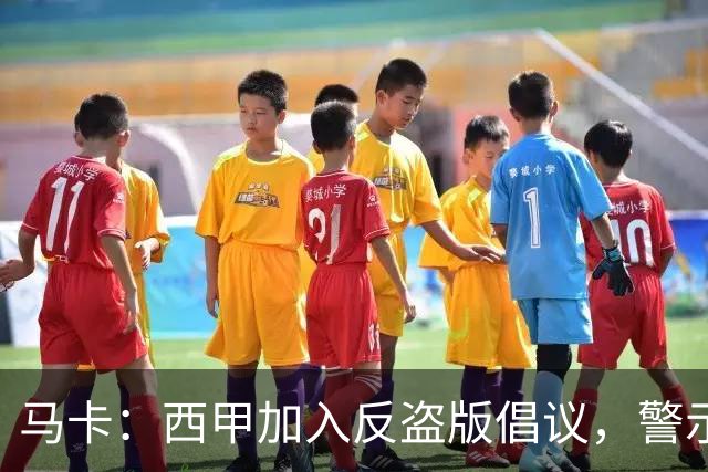 马卡：西甲加入反盗版倡议，警示盗播风险