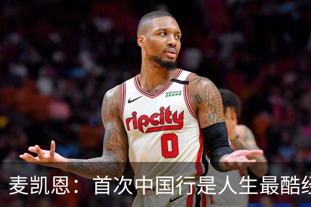 麦凯恩：首次中国行是人生最酷经历之一 中国球迷热爱篮球&很友善