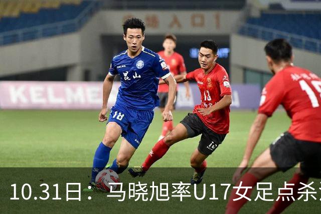 10.31日：马晓旭率U17女足点杀法国，董路喊话想带定位球课，剑指男足青训话语权