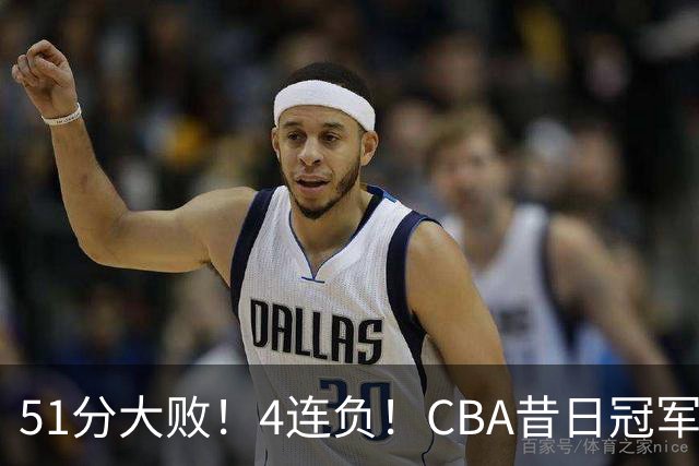 51分大败！4连负！CBA昔日冠军连连失利，全队仅1人得分上双