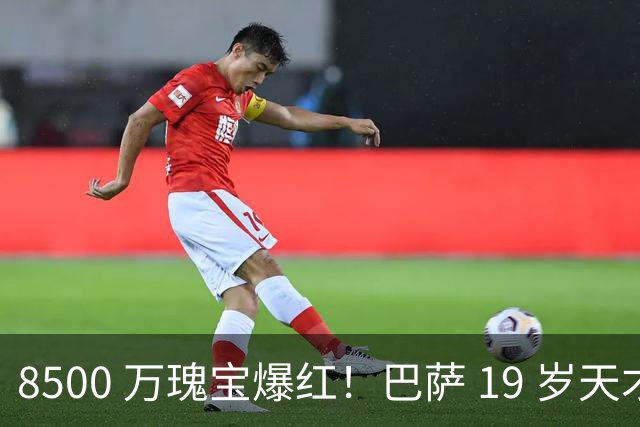 8500 万瑰宝爆红！巴萨 19 岁天才横空出世！阿森纳热刺抢破头