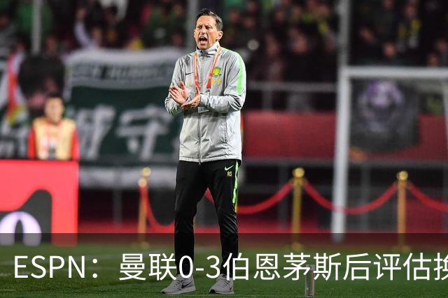 ESPN：曼联0-3伯恩茅斯后评估换帅，埃迪-豪、纳格尔斯曼成候选
